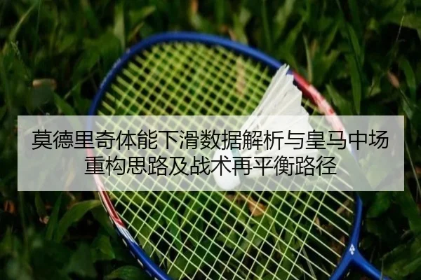莫德里奇体能下滑数据解析与皇马中场重构思路及战术再平衡路径