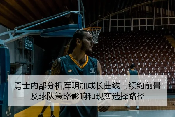 勇士内部分析库明加成长曲线与续约前景及球队策略影响和现实选择路径
