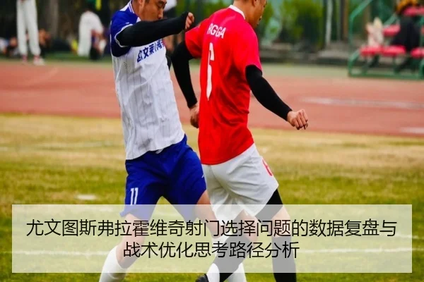 尤文图斯弗拉霍维奇射门选择问题的数据复盘与战术优化思考路径分析