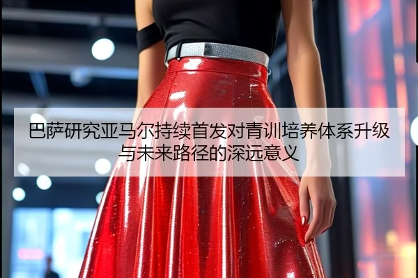巴萨研究亚马尔持续首发对青训培养体系升级与未来路径的深远意义