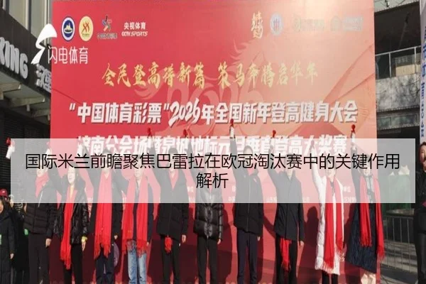 国际米兰前瞻聚焦巴雷拉在欧冠淘汰赛中的关键作用解析