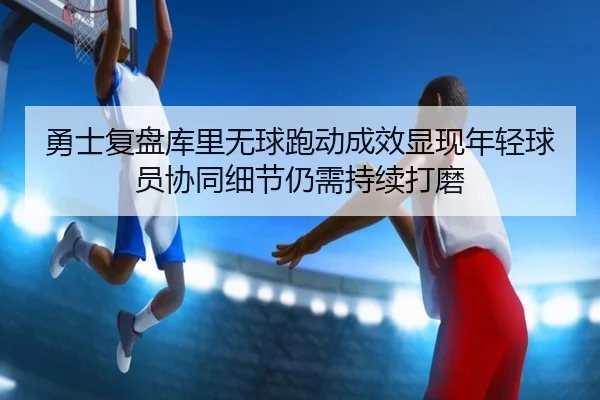 勇士复盘库里无球跑动成效显现年轻球员协同细节仍需持续打磨