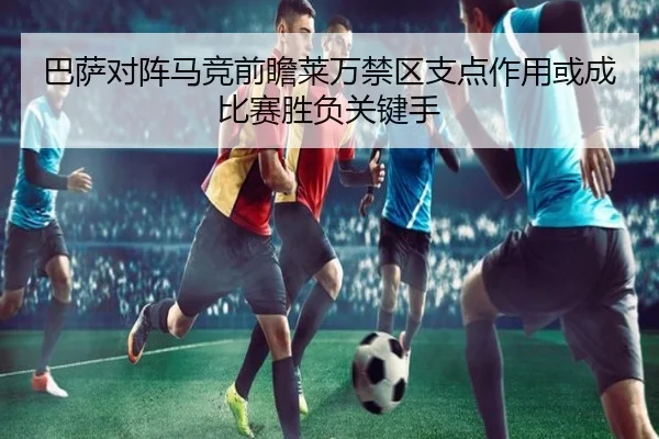 巴萨对阵马竞前瞻莱万禁区支点作用或成比赛胜负关键手
