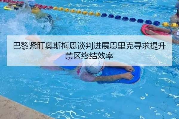 巴黎紧盯奥斯梅恩谈判进展恩里克寻求提升禁区终结效率